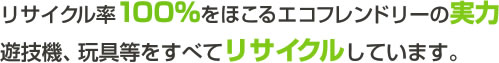 リサイクル率100%をほこるエコフレンドリ―の実力遊技機、玩具等をすべてリサイクルしています。