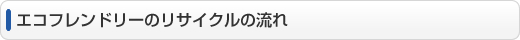 エコフレンドリーのリサイクルの流れ