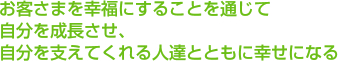 お客さまを幸福にすることを通じて自分を成長させ、自分を支えてくれる人達とともに幸せになる